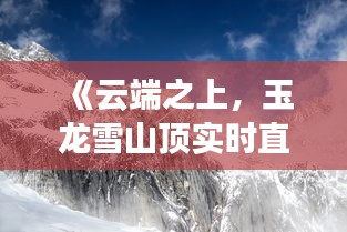 《云端之上，玉龙雪山顶实时直播带你领略绝美风光》