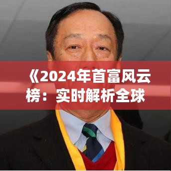 《2024年首富风云榜：实时解析全球财富巅峰对决》