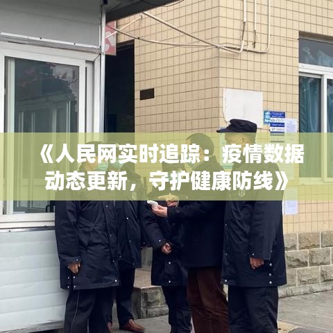 《人民网实时追踪：疫情数据动态更新，守护健康防线》