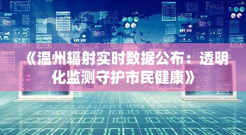 《温州辐射实时数据公布：透明化监测守护市民健康》