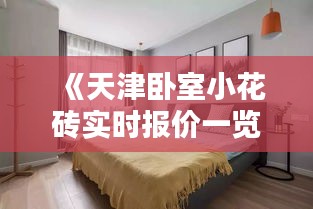 《天津卧室小花砖实时报价一览，品质生活从细节开始》