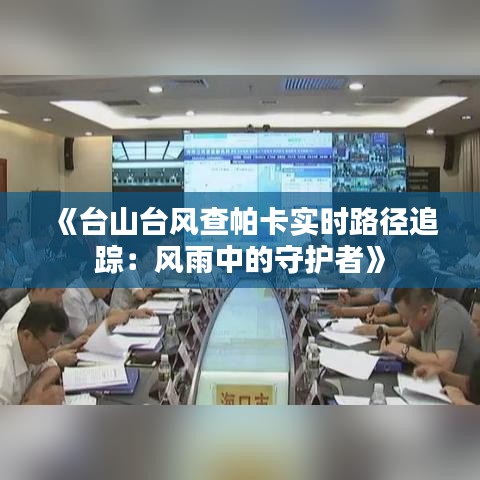 《台山台风查帕卡实时路径追踪：风雨中的守护者》