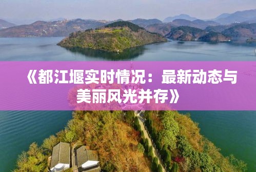 《都江堰实时情况：最新动态与美丽风光并存》