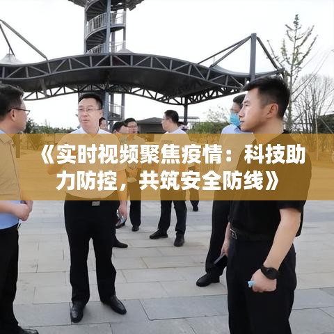 《实时视频聚焦疫情：科技助力防控，共筑安全防线》