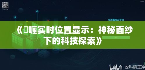 《啫喱实时位置显示：神秘面纱下的科技探索》