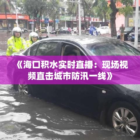 《海口积水实时直播：现场视频直击城市防汛一线》