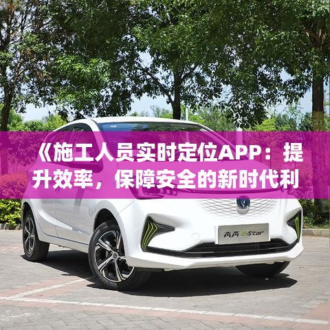 《施工人员实时定位APP：提升效率，保障安全的新时代利器》