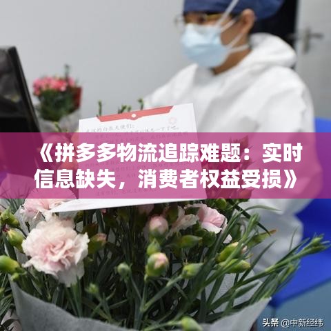 《拼多多物流追踪难题：实时信息缺失，消费者权益受损》