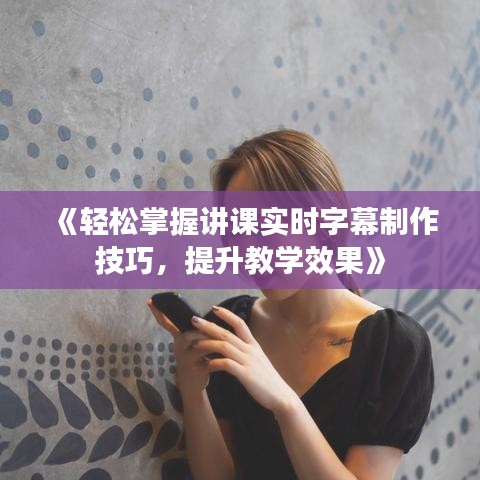 《轻松掌握讲课实时字幕制作技巧，提升教学效果》