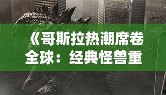 《哥斯拉热潮席卷全球：经典怪兽重燃荧幕魅力》