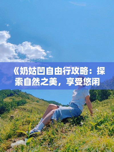 《奶姑凹自由行攻略：探索自然之美，享受悠闲时光》