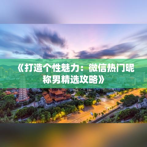 《打造个性魅力：微信热门昵称男精选攻略》