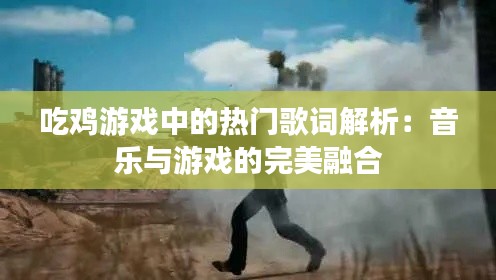 吃鸡游戏中的热门歌词解析：音乐与游戏的完美融合