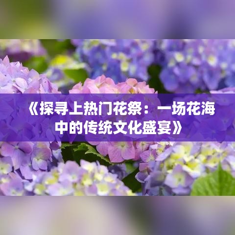 《探寻上热门花祭：一场花海中的传统文化盛宴》