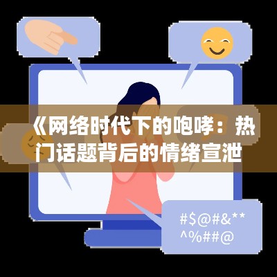 《网络时代下的咆哮：热门话题背后的情绪宣泄与社交现象》