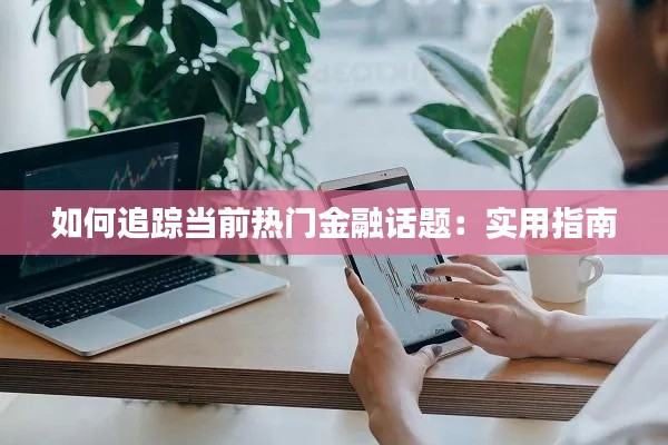 如何追踪当前热门金融话题：实用指南