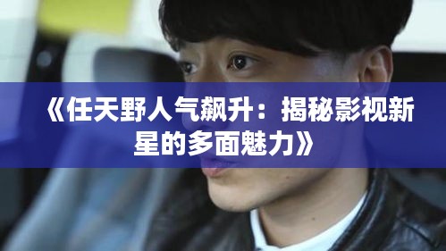 《任天野人气飙升：揭秘影视新星的多面魅力》