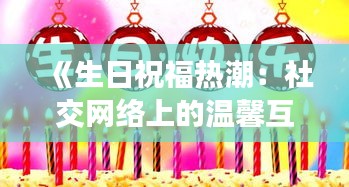 《生日祝福热潮：社交网络上的温馨互动与情感共鸣》