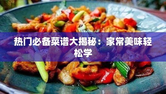 热门必备菜谱大揭秘：家常美味轻松学