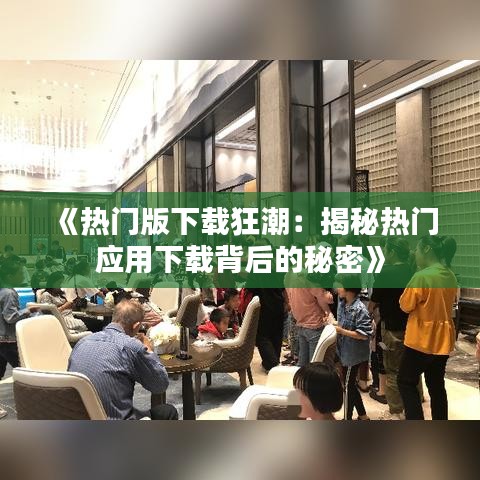 《热门版下载狂潮：揭秘热门应用下载背后的秘密》