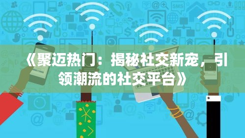 《聚迈热门：揭秘社交新宠，引领潮流的社交平台》