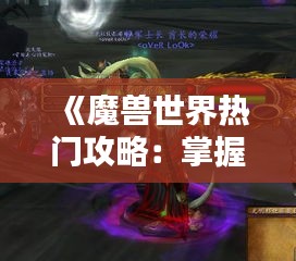 《魔兽世界热门攻略：掌握技巧，轻松成为焦点》