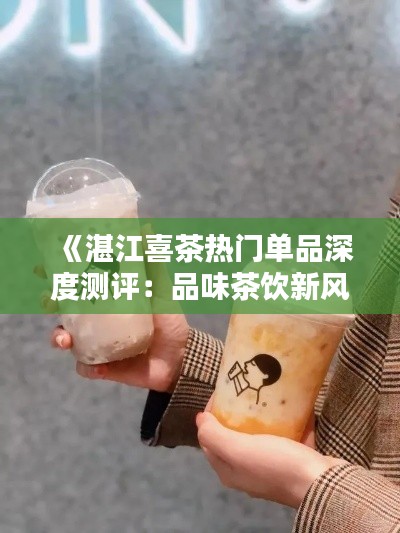 《湛江喜茶热门单品深度测评：品味茶饮新风尚》