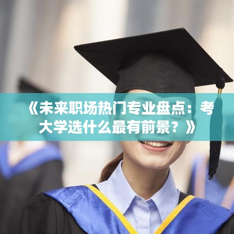 《未来职场热门专业盘点：考大学选什么最有前景？》