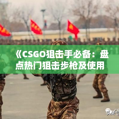 《CSGO狙击手必备：盘点热门狙击步枪及使用技巧》