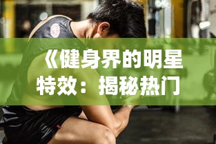 《健身界的明星特效：揭秘热门健身效果与技巧》