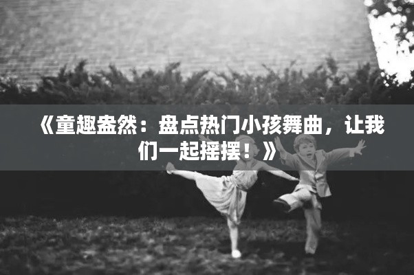 《童趣盎然：盘点热门小孩舞曲，让我们一起摇摆！》