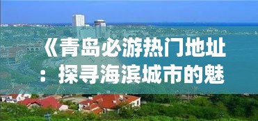 《青岛必游热门地址：探寻海滨城市的魅力之地》