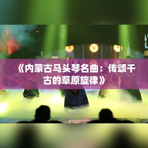 《内蒙古马头琴名曲：传颂千古的草原旋律》