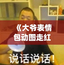 《大爷表情包动图走红网络：趣味横生，笑点满满！》