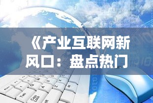 《产业互联网新风口：盘点热门领域与趋势》