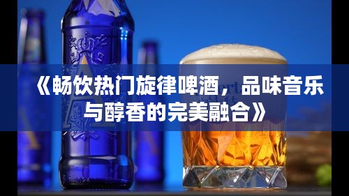 《畅饮热门旋律啤酒，品味音乐与醇香的完美融合》