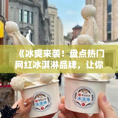 《冰爽来袭！盘点热门网红冰淇淋品牌，让你一夏清凉解暑》