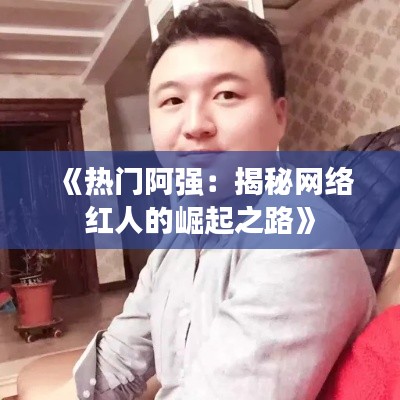 《热门阿强：揭秘网络红人的崛起之路》