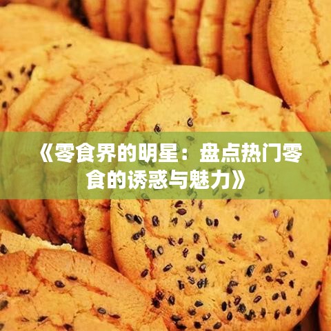 《零食界的明星：盘点热门零食的诱惑与魅力》