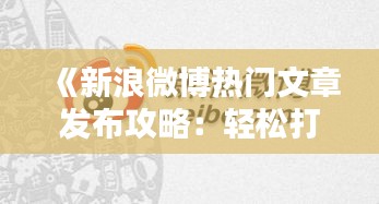 《新浪微博热门文章发布攻略：轻松打造爆款内容》