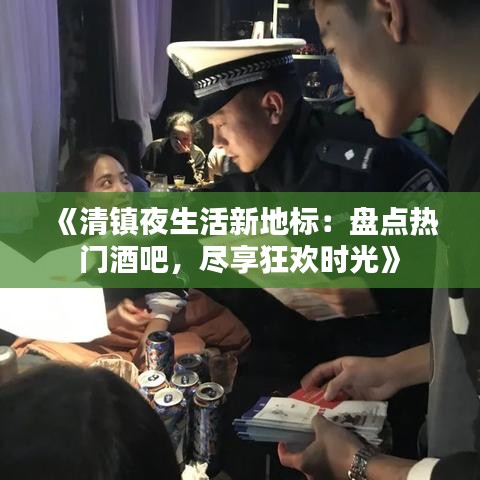 《清镇夜生活新地标：盘点热门酒吧，尽享狂欢时光》