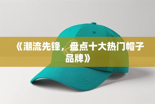 《潮流先锋，盘点十大热门帽子品牌》