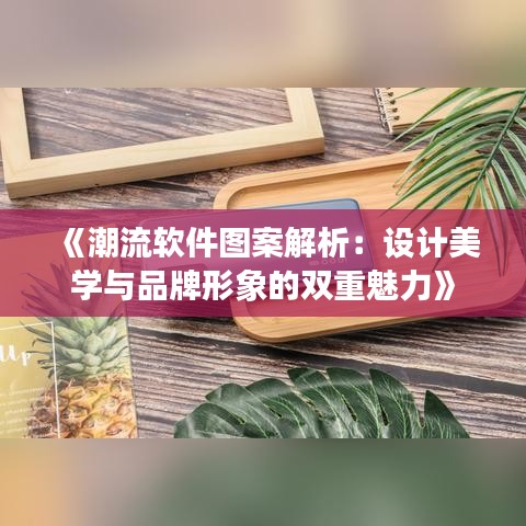 《潮流软件图案解析：设计美学与品牌形象的双重魅力》