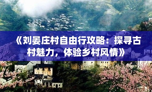 《刘晏庄村自由行攻略：探寻古村魅力，体验乡村风情》