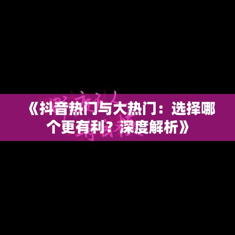 《抖音热门与大热门：选择哪个更有利？深度解析》