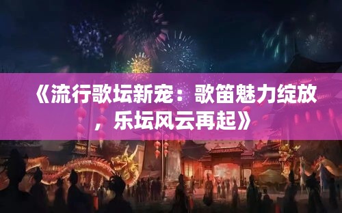 《流行歌坛新宠：歌笛魅力绽放，乐坛风云再起》