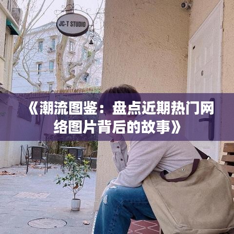 《潮流图鉴：盘点近期热门网络图片背后的故事》