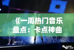 《一周热门音乐盘点：卡点神曲轮番上演》