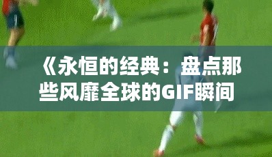 《永恒的经典：盘点那些风靡全球的GIF瞬间》