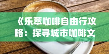 《乐萃咖啡自由行攻略：探寻城市咖啡文化之旅》